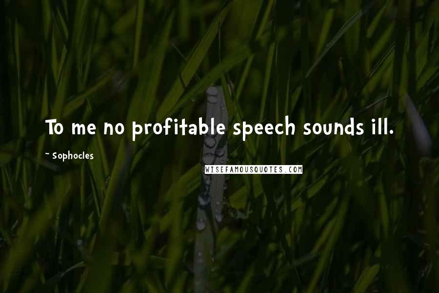 Sophocles Quotes: To me no profitable speech sounds ill.