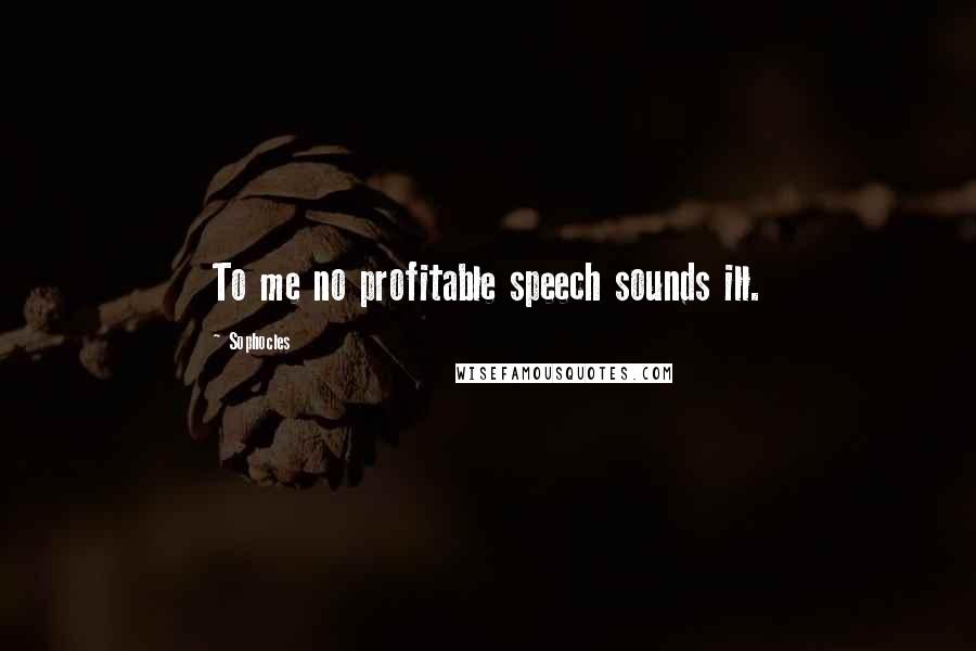 Sophocles Quotes: To me no profitable speech sounds ill.