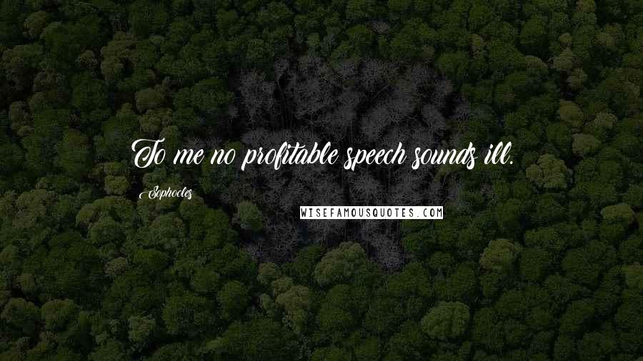 Sophocles Quotes: To me no profitable speech sounds ill.