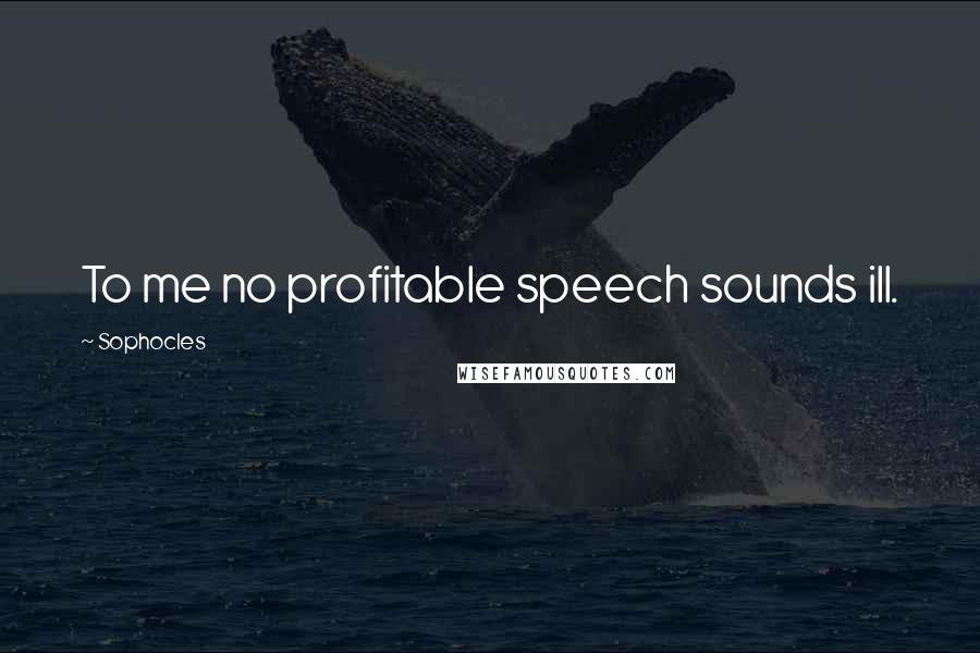 Sophocles Quotes: To me no profitable speech sounds ill.