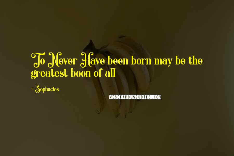 Sophocles Quotes: To Never Have been born may be the greatest boon of all