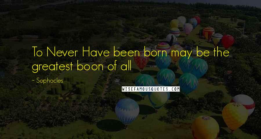 Sophocles Quotes: To Never Have been born may be the greatest boon of all