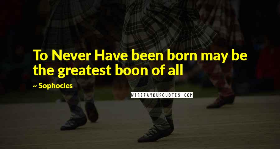 Sophocles Quotes: To Never Have been born may be the greatest boon of all