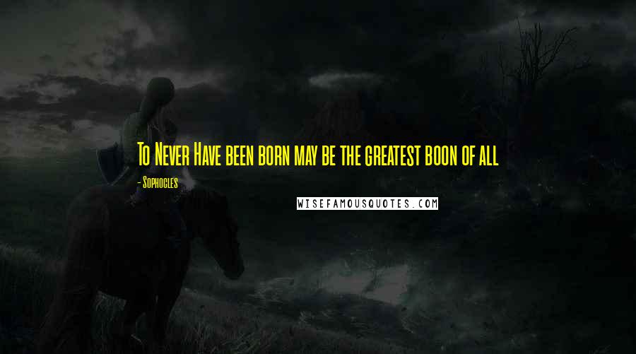Sophocles Quotes: To Never Have been born may be the greatest boon of all