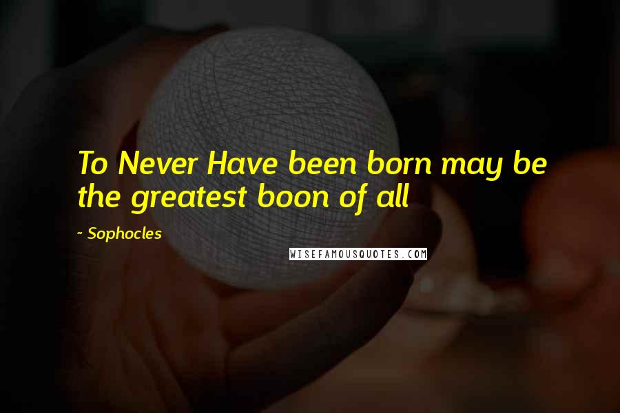 Sophocles Quotes: To Never Have been born may be the greatest boon of all