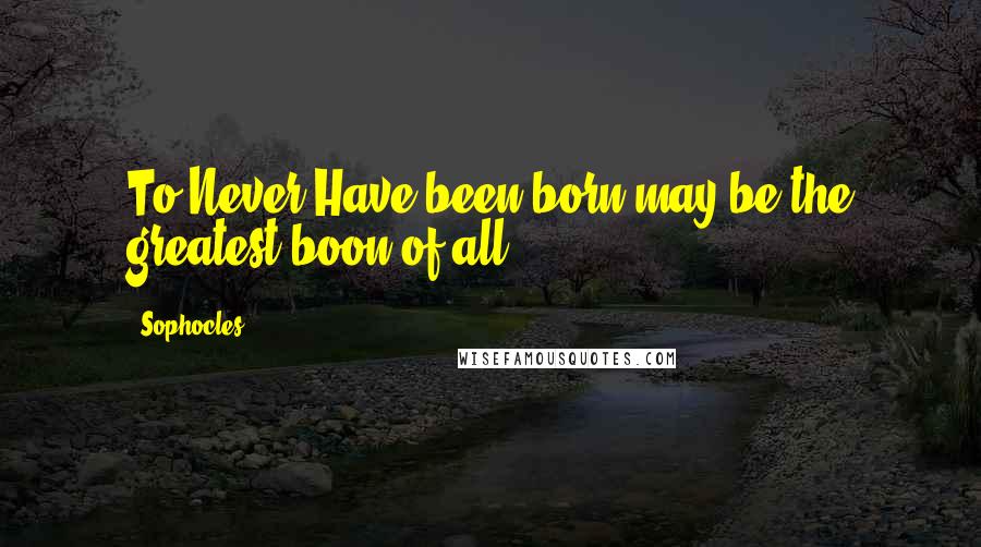 Sophocles Quotes: To Never Have been born may be the greatest boon of all
