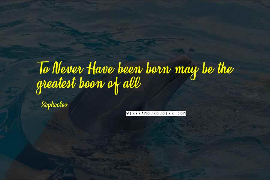 Sophocles Quotes: To Never Have been born may be the greatest boon of all