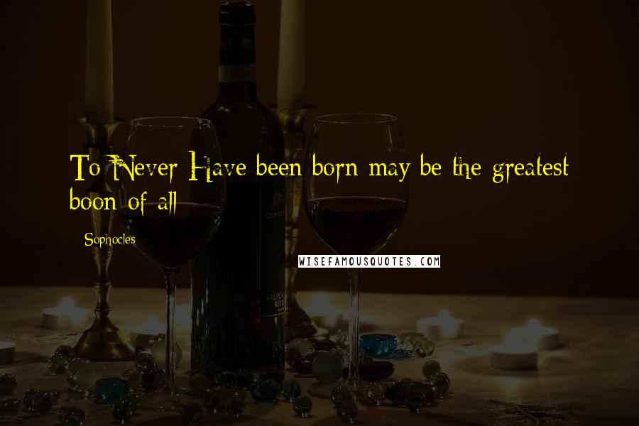Sophocles Quotes: To Never Have been born may be the greatest boon of all