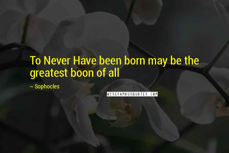 Sophocles Quotes: To Never Have been born may be the greatest boon of all