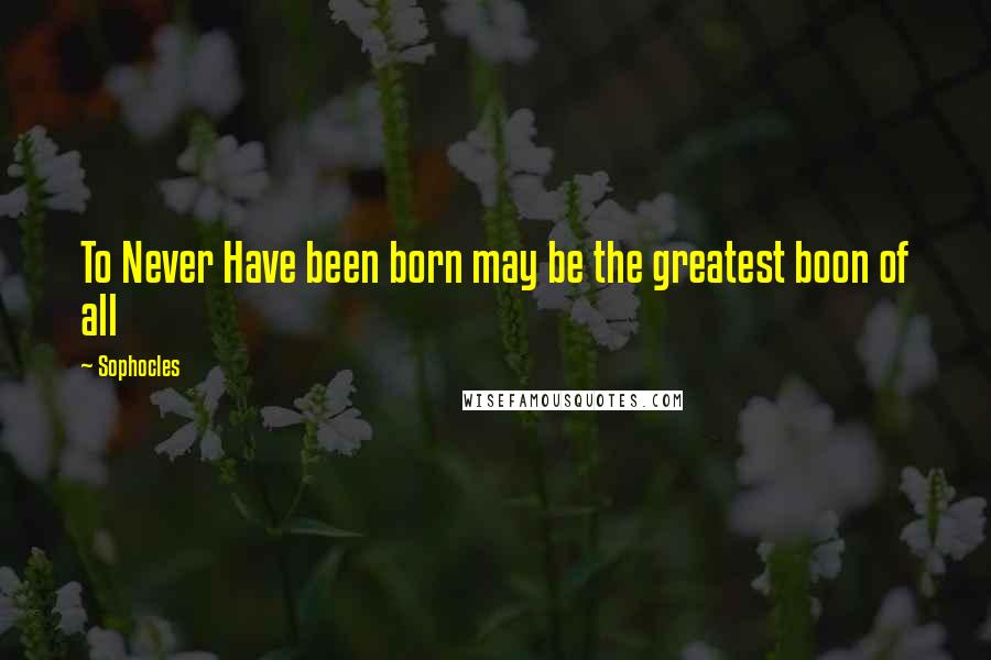 Sophocles Quotes: To Never Have been born may be the greatest boon of all