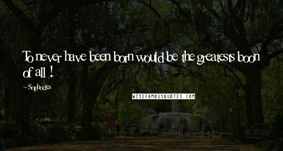 Sophocles Quotes: To never have been born would be the greatests boon of all !