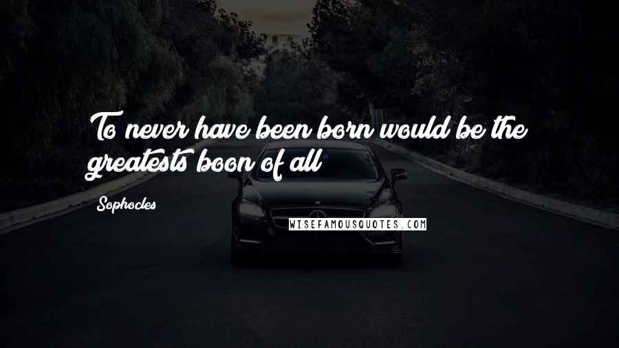 Sophocles Quotes: To never have been born would be the greatests boon of all !