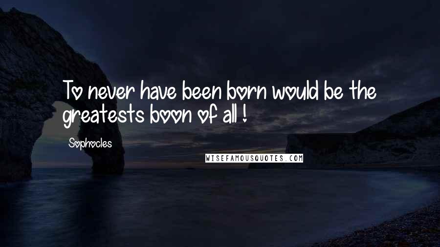 Sophocles Quotes: To never have been born would be the greatests boon of all !