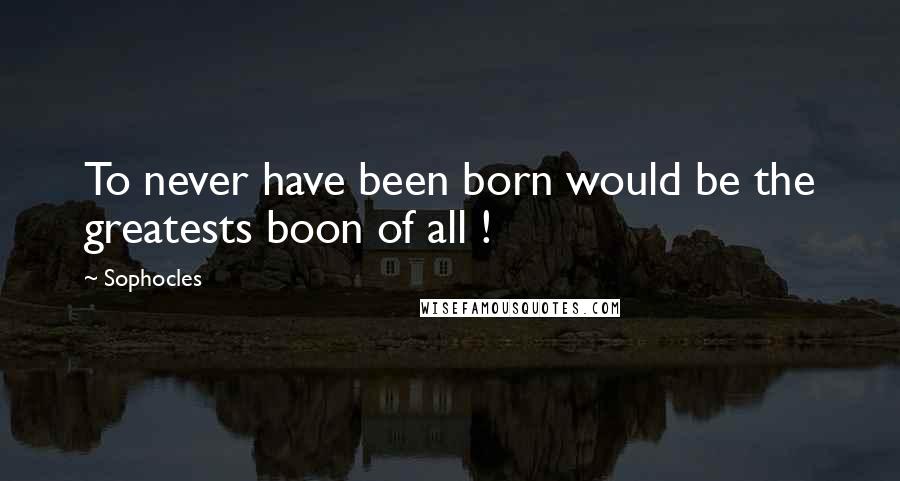 Sophocles Quotes: To never have been born would be the greatests boon of all !