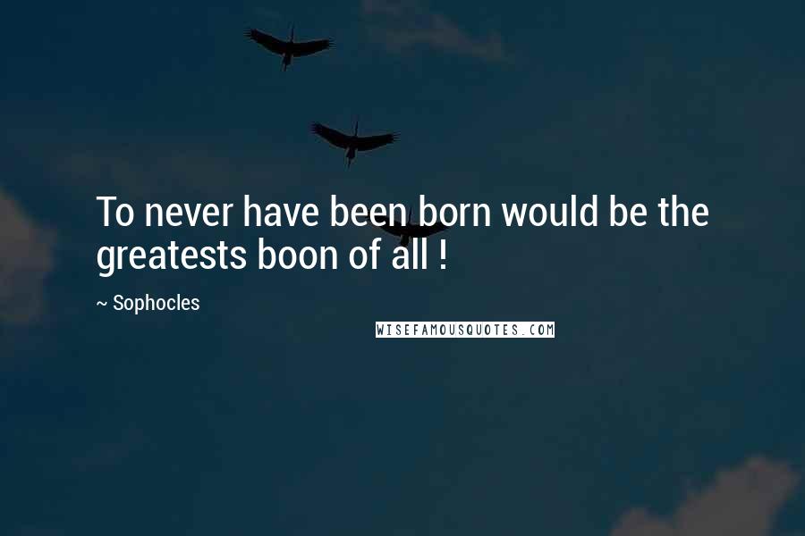 Sophocles Quotes: To never have been born would be the greatests boon of all !