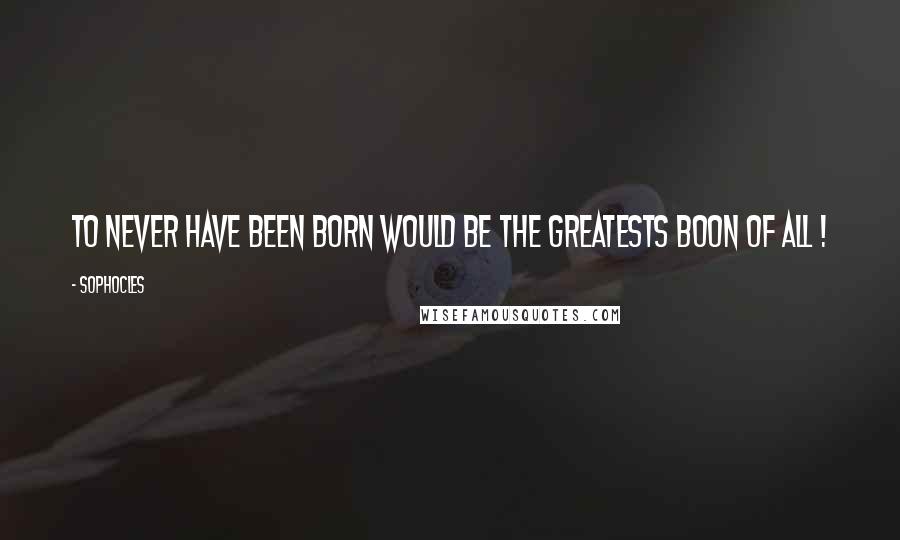 Sophocles Quotes: To never have been born would be the greatests boon of all !