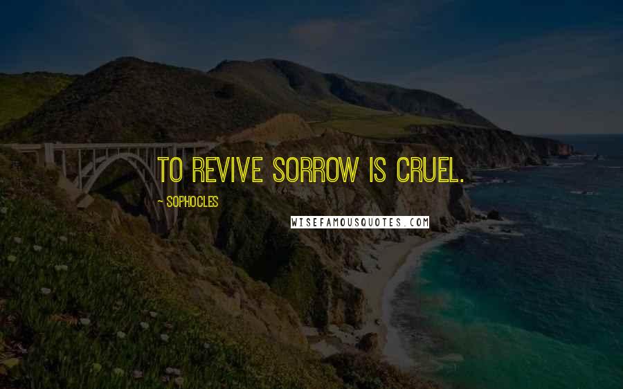 Sophocles Quotes: To revive sorrow is cruel.