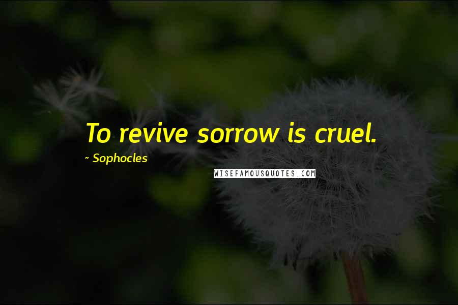 Sophocles Quotes: To revive sorrow is cruel.