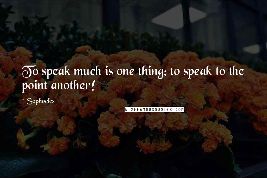 Sophocles Quotes: To speak much is one thing; to speak to the point another!