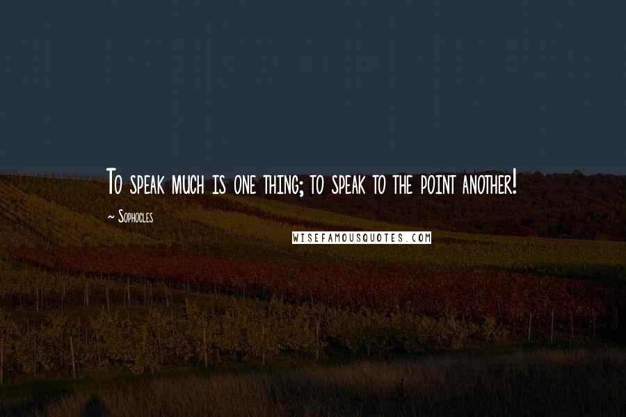 Sophocles Quotes: To speak much is one thing; to speak to the point another!