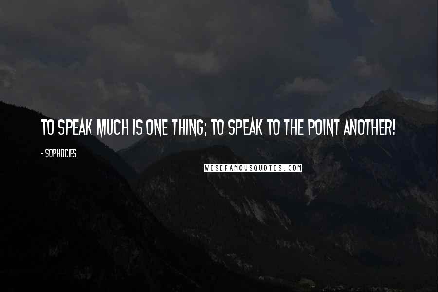 Sophocles Quotes: To speak much is one thing; to speak to the point another!