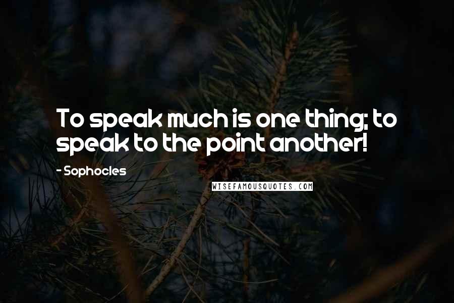 Sophocles Quotes: To speak much is one thing; to speak to the point another!
