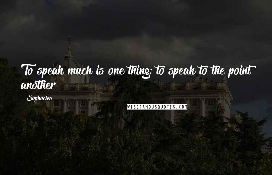 Sophocles Quotes: To speak much is one thing; to speak to the point another!