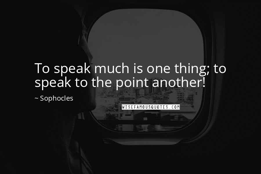 Sophocles Quotes: To speak much is one thing; to speak to the point another!