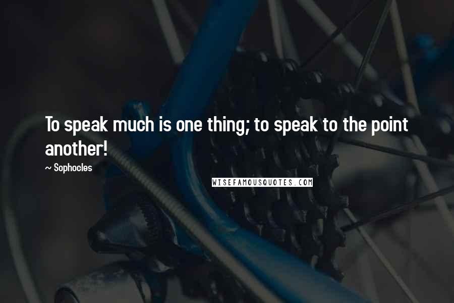 Sophocles Quotes: To speak much is one thing; to speak to the point another!