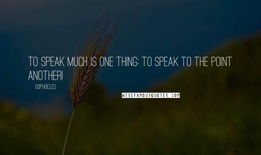 Sophocles Quotes: To speak much is one thing; to speak to the point another!