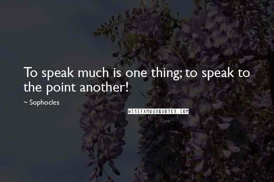 Sophocles Quotes: To speak much is one thing; to speak to the point another!
