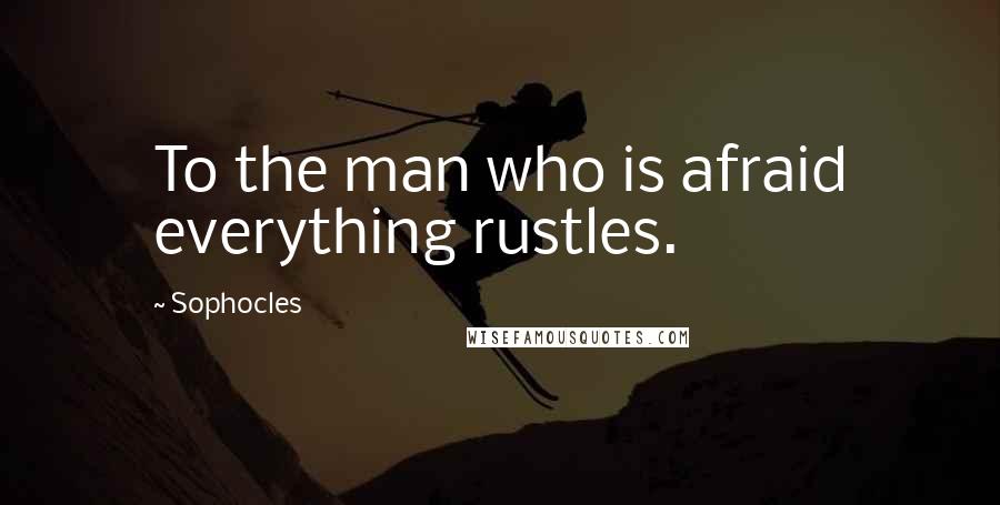 Sophocles Quotes: To the man who is afraid everything rustles.