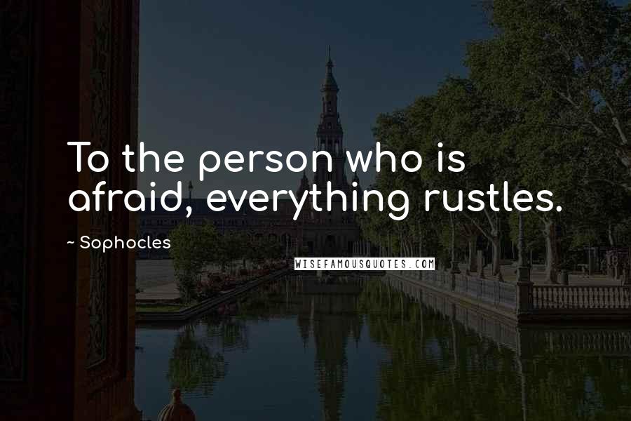 Sophocles Quotes: To the person who is afraid, everything rustles.