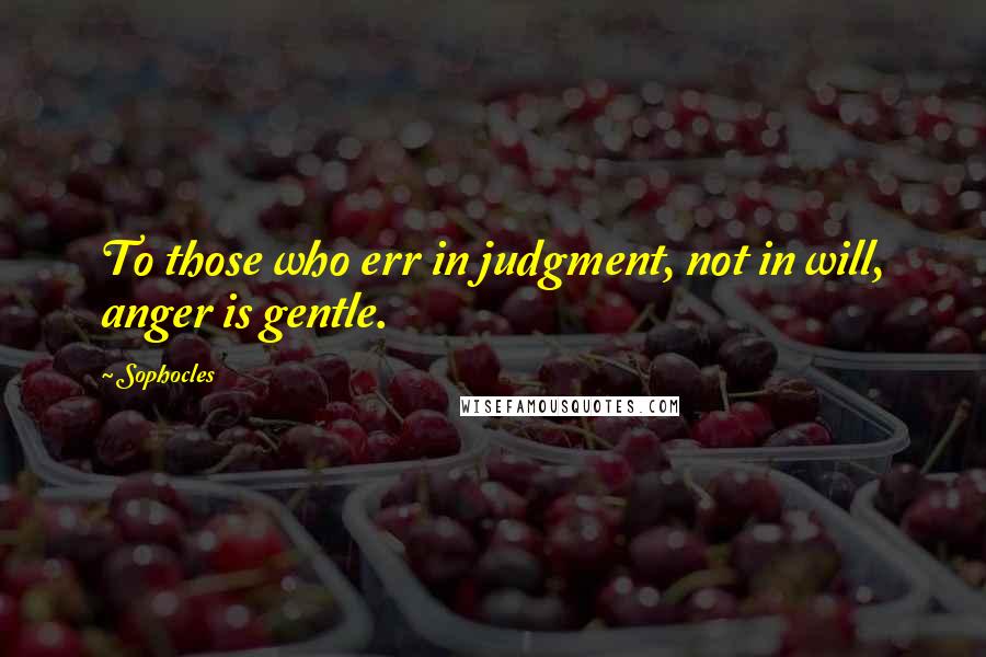 Sophocles Quotes: To those who err in judgment, not in will, anger is gentle.