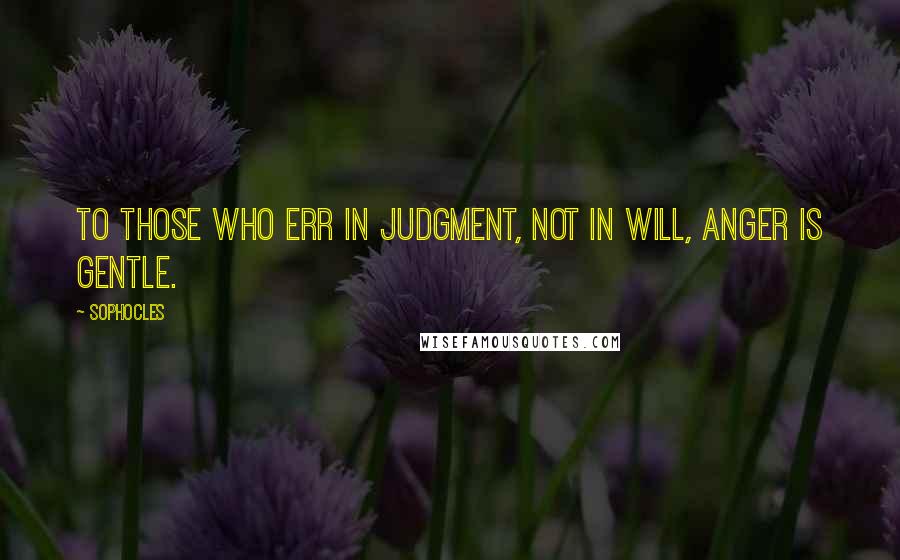 Sophocles Quotes: To those who err in judgment, not in will, anger is gentle.