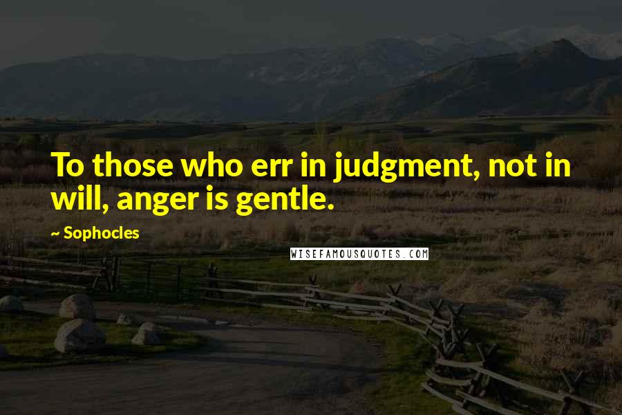 Sophocles Quotes: To those who err in judgment, not in will, anger is gentle.