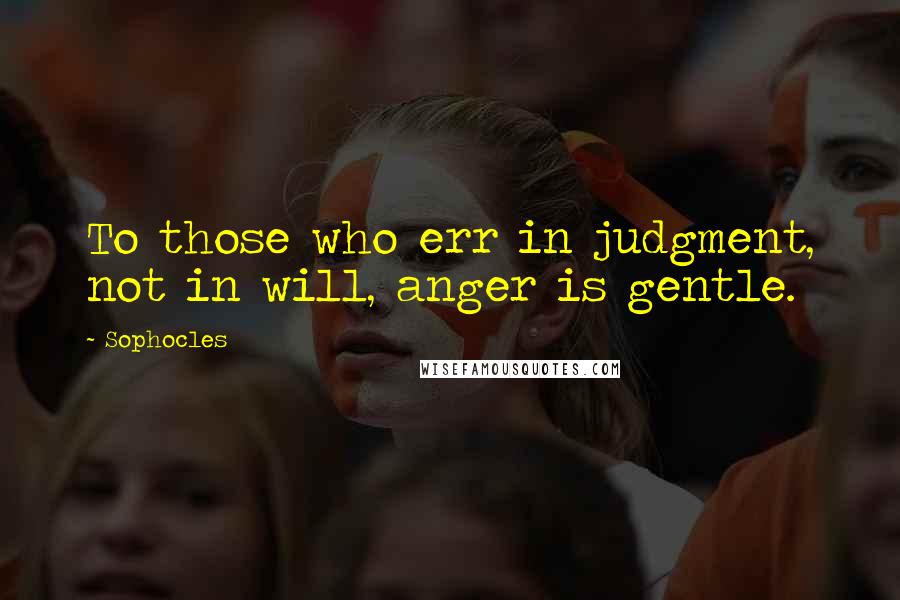 Sophocles Quotes: To those who err in judgment, not in will, anger is gentle.