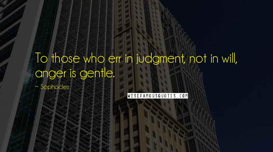 Sophocles Quotes: To those who err in judgment, not in will, anger is gentle.