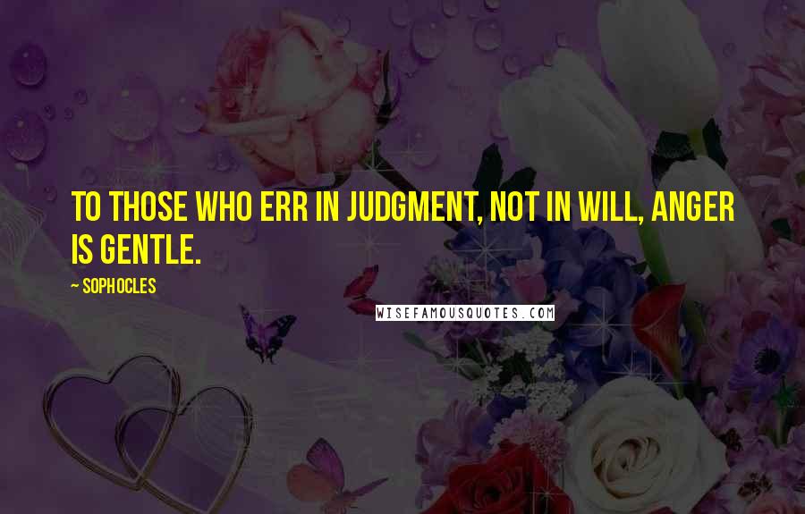 Sophocles Quotes: To those who err in judgment, not in will, anger is gentle.