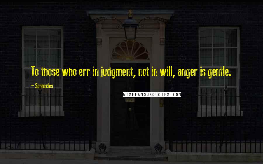 Sophocles Quotes: To those who err in judgment, not in will, anger is gentle.