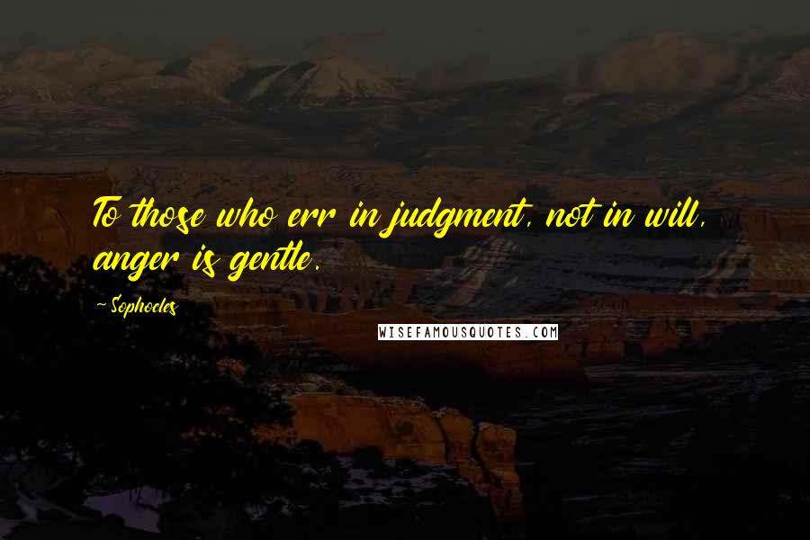 Sophocles Quotes: To those who err in judgment, not in will, anger is gentle.