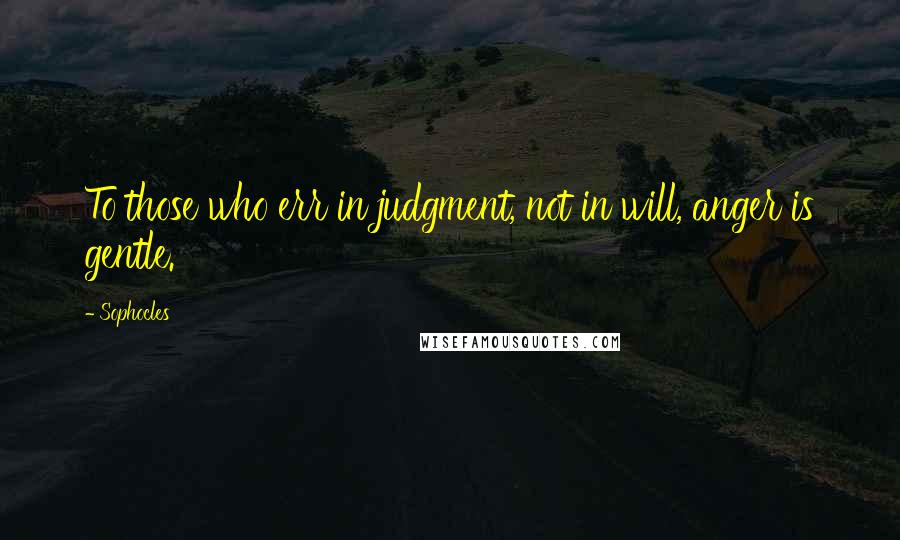 Sophocles Quotes: To those who err in judgment, not in will, anger is gentle.