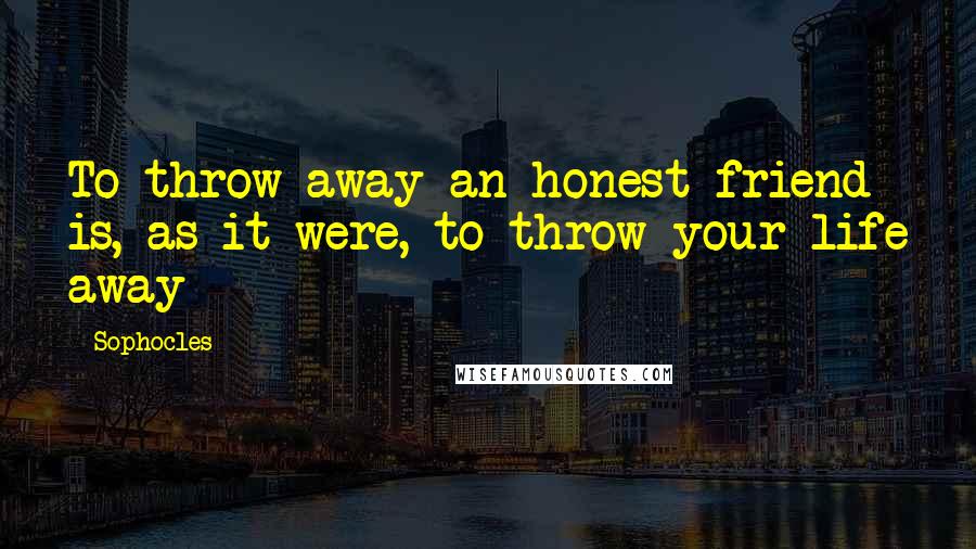 Sophocles Quotes: To throw away an honest friend is, as it were, to throw your life away