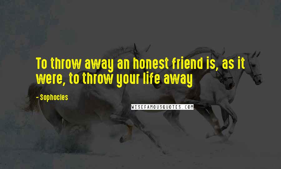 Sophocles Quotes: To throw away an honest friend is, as it were, to throw your life away