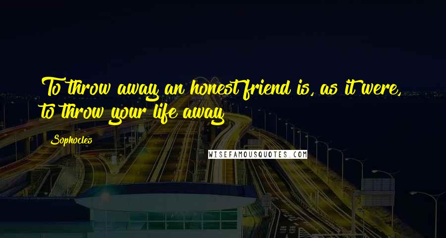 Sophocles Quotes: To throw away an honest friend is, as it were, to throw your life away
