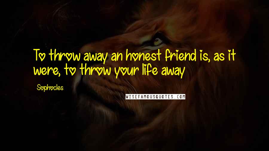 Sophocles Quotes: To throw away an honest friend is, as it were, to throw your life away