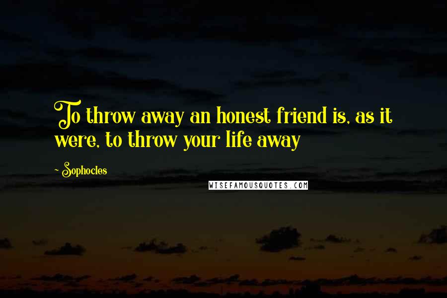 Sophocles Quotes: To throw away an honest friend is, as it were, to throw your life away