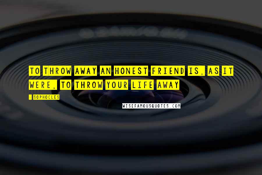 Sophocles Quotes: To throw away an honest friend is, as it were, to throw your life away