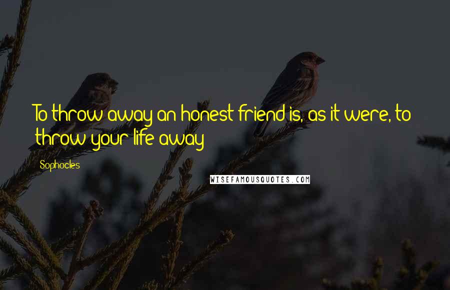 Sophocles Quotes: To throw away an honest friend is, as it were, to throw your life away