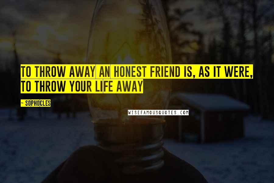 Sophocles Quotes: To throw away an honest friend is, as it were, to throw your life away